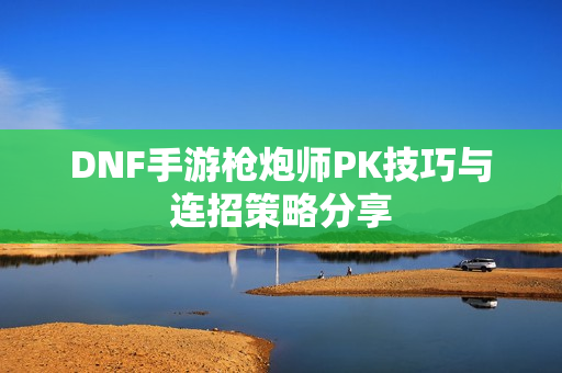 DNF手游枪炮师PK技巧与连招策略分享