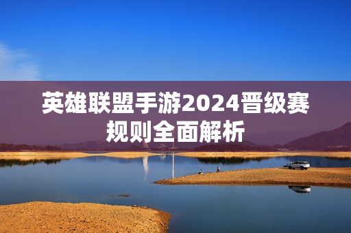 英雄联盟手游2024晋级赛规则全面解析