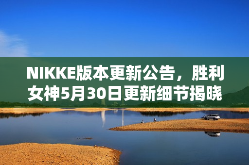 NIKKE版本更新公告,胜利女神5月30日更新细节揭晓 NIKKE版本更新公告,胜利女神5月30日更新细节揭晓