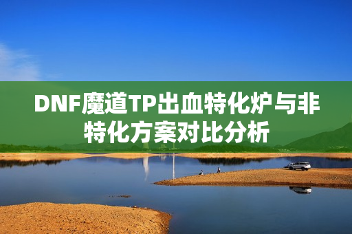 DNF魔道TP出血特化炉与非特化方案对比分析