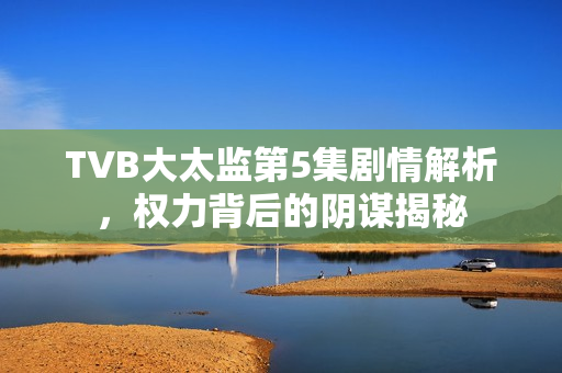 TVB大太监第5集剧情解析，权力背后的阴谋揭秘