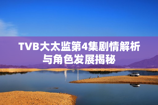 TVB大太监第4集剧情解析与角色发展揭秘
