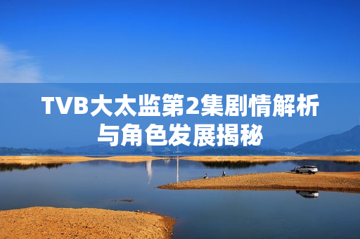 TVB大太监第2集剧情解析与角色发展揭秘