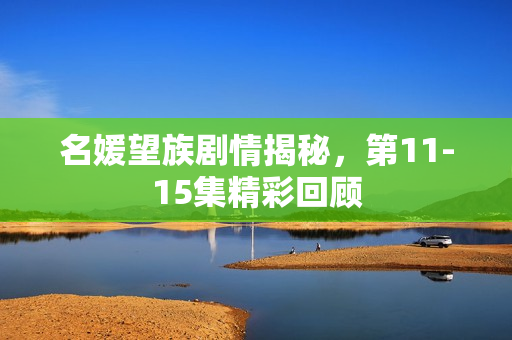名媛望族剧情揭秘，第11-15集精彩回顾