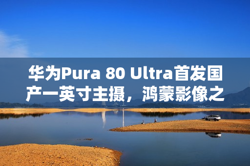 华为Pura 80 Ultra首发国产一英寸主摄,鸿蒙影像之王,采用RYYB阵列重磅亮相 华为Pura 80 Ultra首发国产一英寸主摄,鸿蒙影像之王,采用RYYB阵列重磅亮相