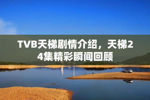 TVB天梯剧情介绍,天梯24集精彩瞬间回顾 TVB天梯剧情介绍,天梯24集精彩瞬间回顾