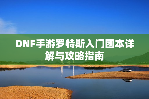 DNF手游罗特斯入门团本详解与攻略指南