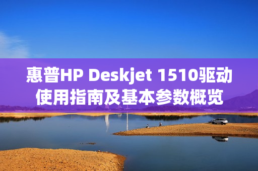 惠普HP Deskjet 1510驱动使用指南及基本参数概览 惠普HP Deskjet 1510驱动使用指南及基本参数概览
