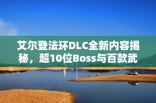 艾尔登法环DLC全新内容揭秘，超10位Boss与百款武器详细介绍