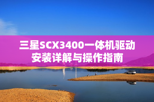 三星SCX3400一体机驱动安装详解与操作指南 三星SCX3400一体机驱动安装详解与操作指南