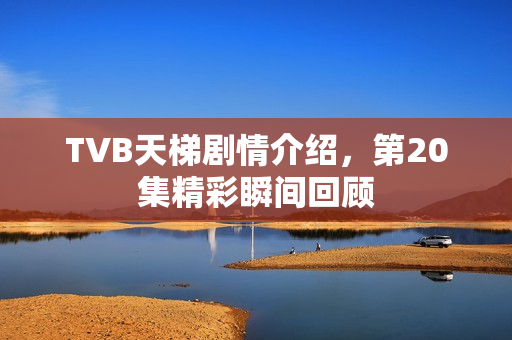 TVB天梯剧情介绍，第20集精彩瞬间回顾
