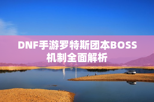 DNF手游罗特斯团本BOSS机制全面解析