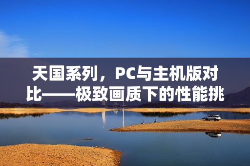天国系列，PC与主机版对比——极致画质下的性能挑战