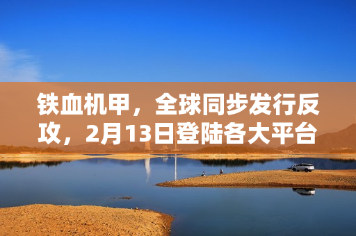 铁血机甲，全球同步发行反攻，2月13日登陆各大平台