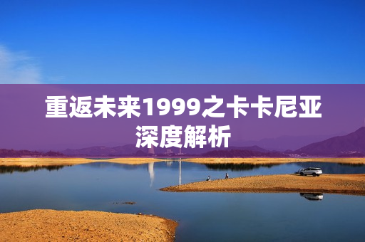 重返未来1999之卡卡尼亚深度解析