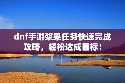 dnf手游浆果任务快速完成攻略，轻松达成目标！