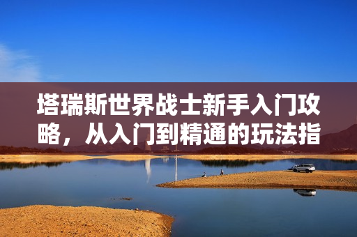 塔瑞斯世界战士新手入门攻略，从入门到精通的玩法指南