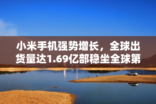 小米手机强势增长,全球出货量达1.69亿部稳坐全球第三宝座 小米手机强势增长,全球出货量达1.69亿部稳坐全球第三宝座