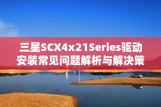 三星SCX4x21Series驱动安装常见问题解析与解决策略