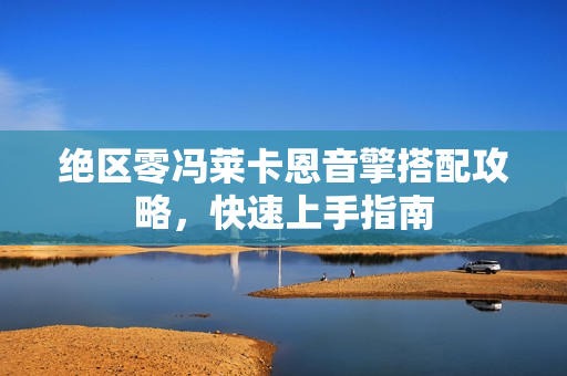 绝区零冯莱卡恩音擎搭配攻略，快速上手指南