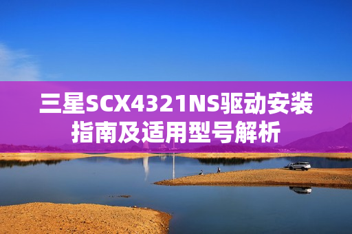 三星SCX4321NS驱动安装指南及适用型号解析