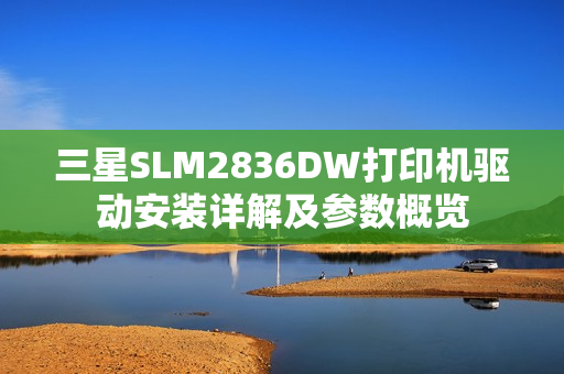 三星SLM2836DW打印机驱动安装详解及参数概览