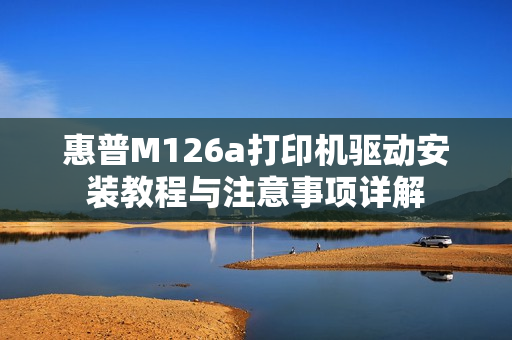惠普M126a打印机驱动安装教程与注意事项详解 惠普M126a打印机驱动安装教程与注意事项详解