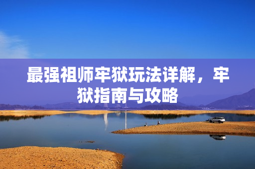 最强祖师牢狱玩法详解，牢狱指南与攻略