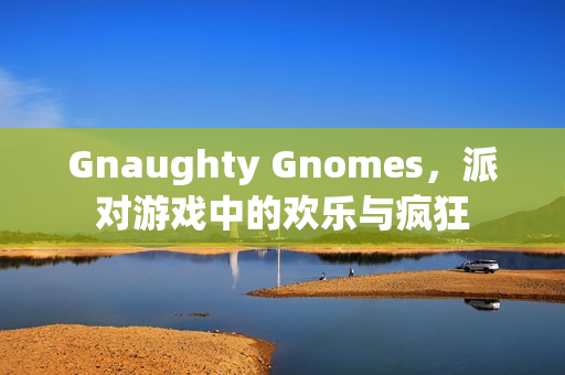 Gnaughty Gnomes，派对游戏中的欢乐与疯狂