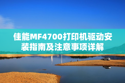 佳能MF4700打印机驱动安装指南及注意事项详解 佳能MF4700打印机驱动安装指南及注意事项详解
