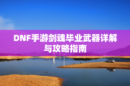 DNF手游剑魂毕业武器详解与攻略指南