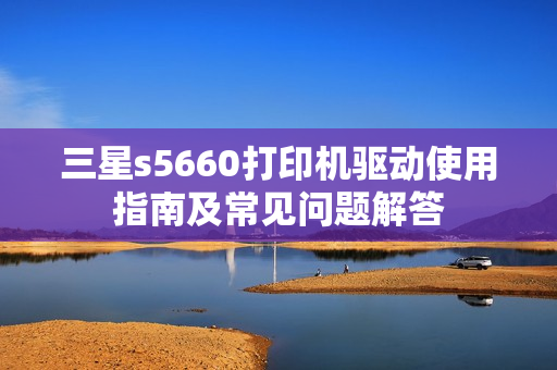 三星s5660打印机驱动使用指南及常见问题解答