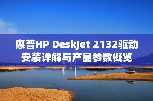 惠普HP DeskJet 2132驱动安装详解与产品参数概览