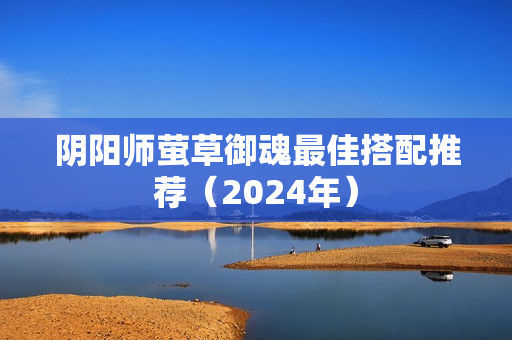 阴阳师萤草御魂最佳搭配推荐（2024年）