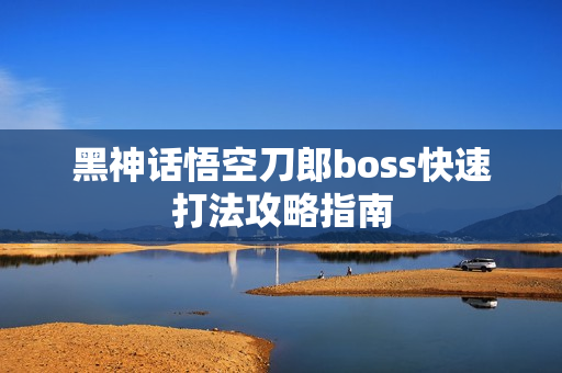 黑神话悟空刀郎boss快速打法攻略指南