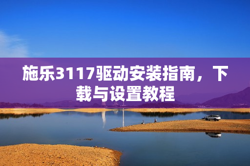 施乐3117驱动安装指南，下载与设置教程