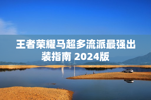 王者荣耀马超多流派最强出装指南 2024版