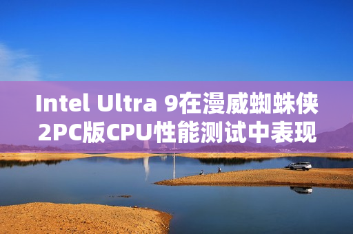 Intel Ultra 9在漫威蜘蛛侠2PC版CPU性能测试中表现突出,达到285K分数 Intel Ultra 9在漫威蜘蛛侠2PC版CPU性能测试中表现突出,达到285K分数