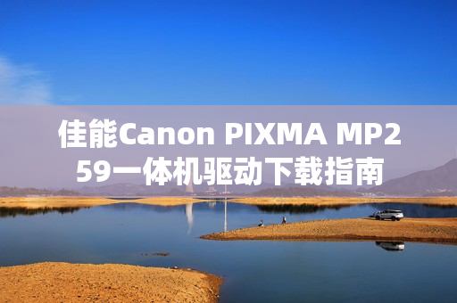 佳能Canon PIXMA MP259一体机驱动下载指南 佳能Canon PIXMA MP259一体机驱动下载指南