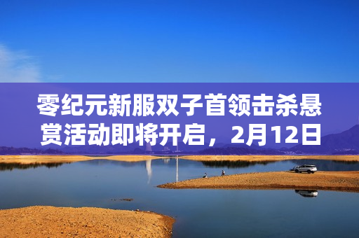 零纪元新服双子首领击杀悬赏活动即将开启，2月12日等你来战！