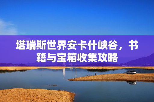 塔瑞斯世界安卡什峡谷，书籍与宝箱收集攻略