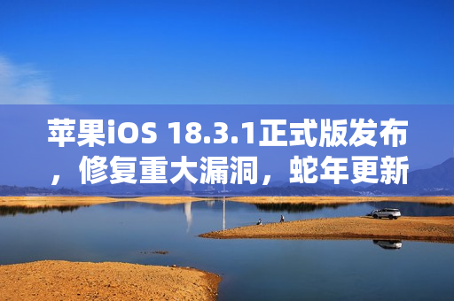 苹果iOS 18.3.1正式版发布，修复重大漏洞，蛇年更新，建议所有人安装