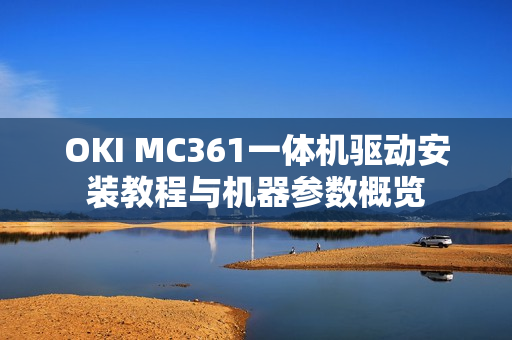 OKI MC361一体机驱动安装教程与机器参数概览