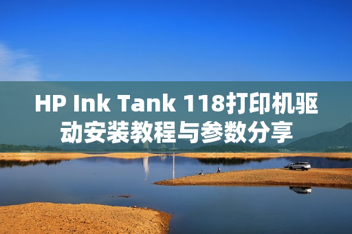 HP Ink Tank 118打印机驱动安装教程与参数分享