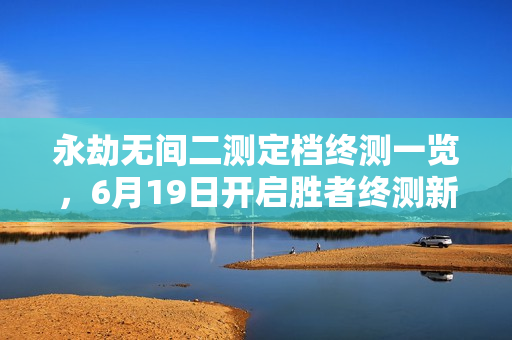 永劫无间二测定档终测一览，6月19日开启胜者终测新篇章
