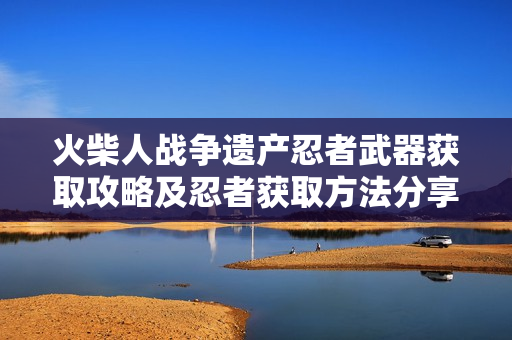 火柴人战争遗产忍者武器获取攻略及忍者获取方法分享