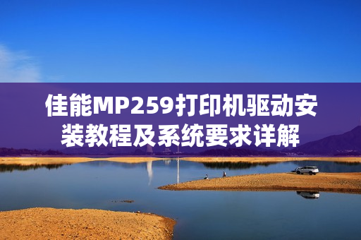 佳能MP259打印机驱动安装教程及系统要求详解
