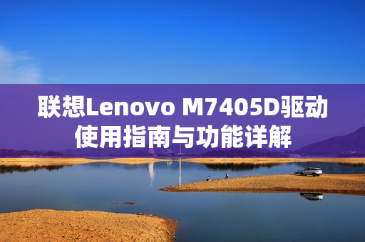 联想Lenovo M7405D驱动使用指南与功能详解