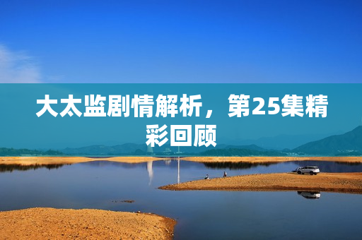 大太监剧情解析，第25集精彩回顾