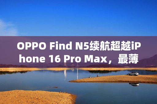 OPPO Find N5续航超越iPhone 16 Pro Max,最薄折叠屏搭载5600mAh电池 OPPO Find N5续航超越iPhone 16 Pro Max,最薄折叠屏搭载5600mAh电池